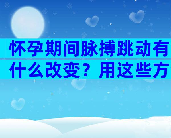 怀孕期间脉搏跳动有什么改变？用这些方法检验怀孕才靠谱