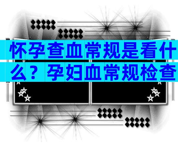 怀孕查血常规是看什么？孕妇血常规检查的项目