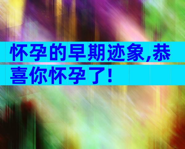 怀孕的早期迹象,恭喜你怀孕了!