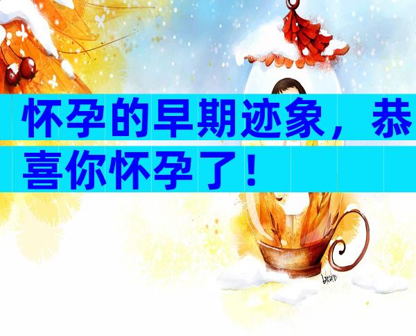 怀孕的早期迹象，恭喜你怀孕了！