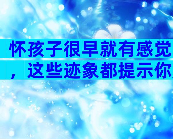 怀孩子很早就有感觉，这些迹象都提示你是孩子