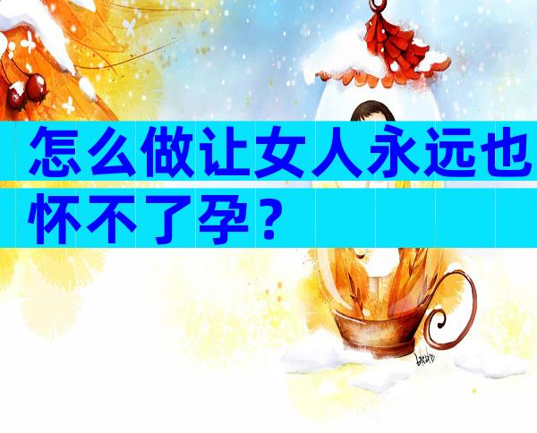 怎么做让女人永远也怀不了孕？