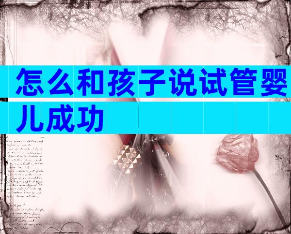 怎么和孩子说试管婴儿成功