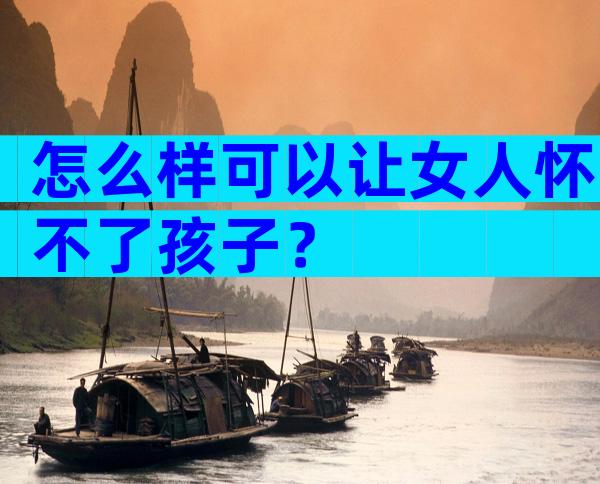 怎么样可以让女人怀不了孩子？