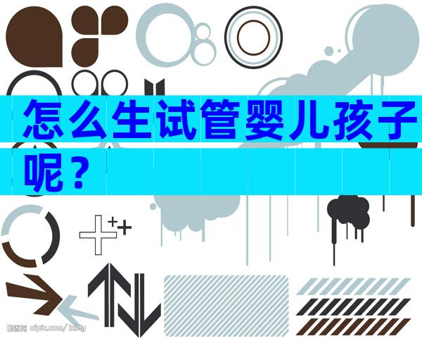 怎么生试管婴儿孩子呢？