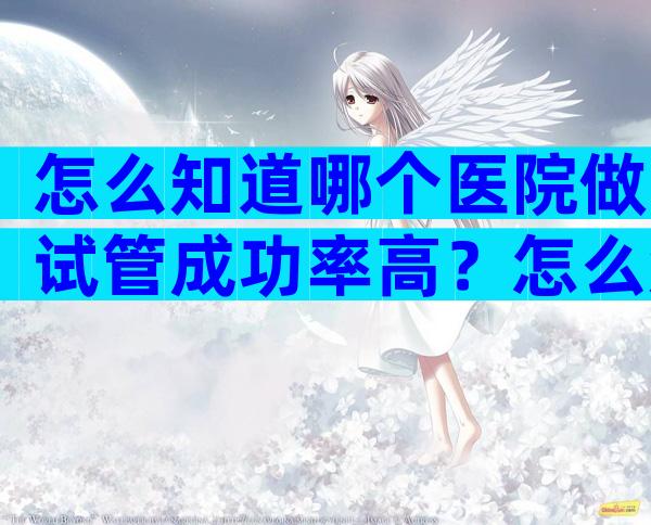 怎么知道哪个医院做试管成功率高？怎么知道哪个医院做试管成功率高不高？