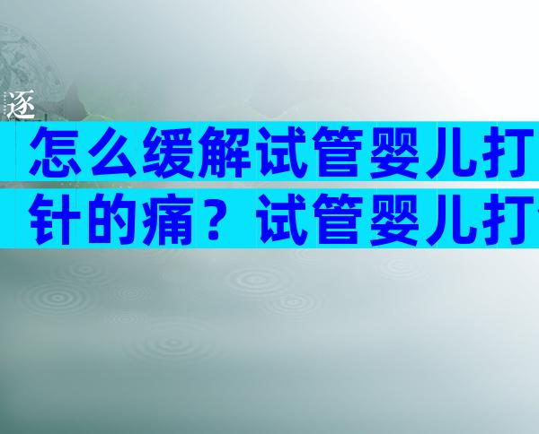 怎么缓解试管婴儿打针的痛？试管婴儿打针有什么反应？