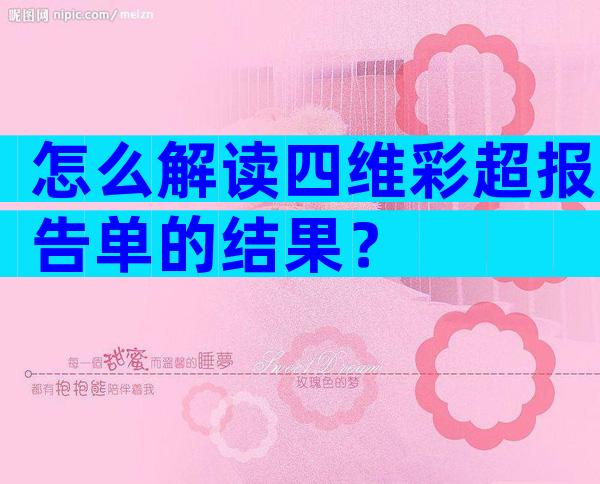 怎么解读四维彩超报告单的结果？