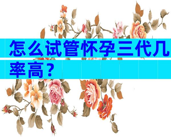 怎么试管怀孕三代几率高？