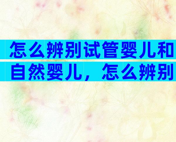 怎么辨别试管婴儿和自然婴儿，怎么辨别试管婴儿和自然婴儿呢