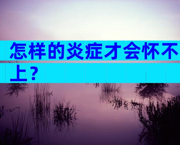 怎样的炎症才会怀不上？