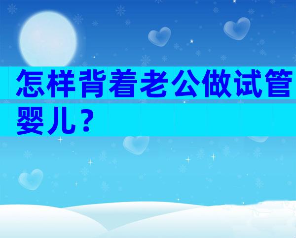怎样背着老公做试管婴儿？