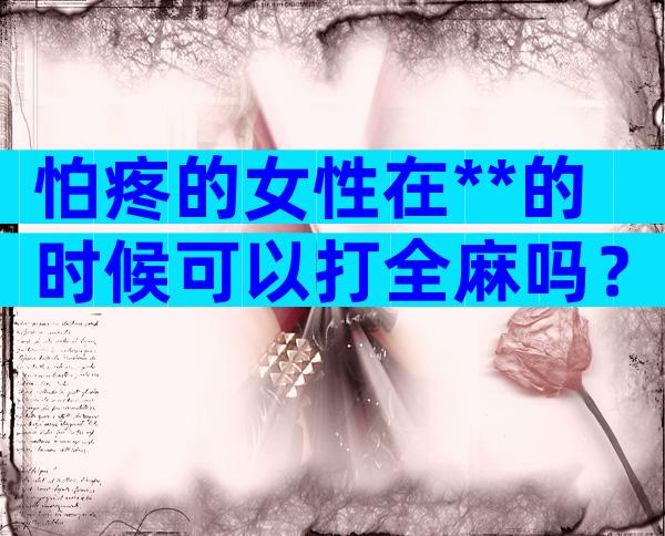 怕疼的女性在**的时候可以打全麻吗？