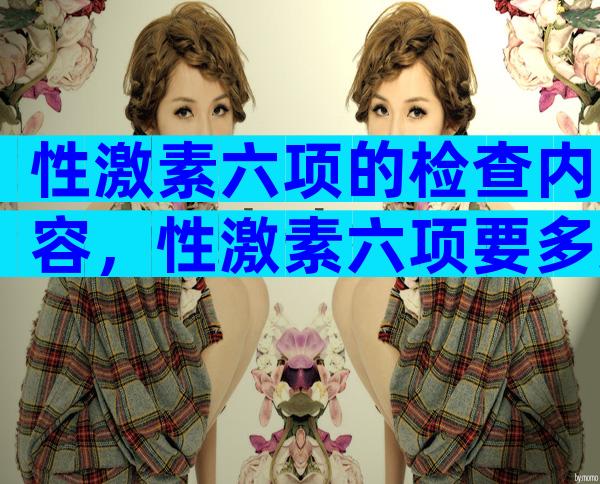 性激素六项的检查内容，性激素六项要多久？