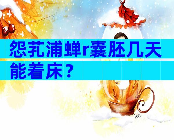 怨芤浦蝉r囊胚几天能着床？