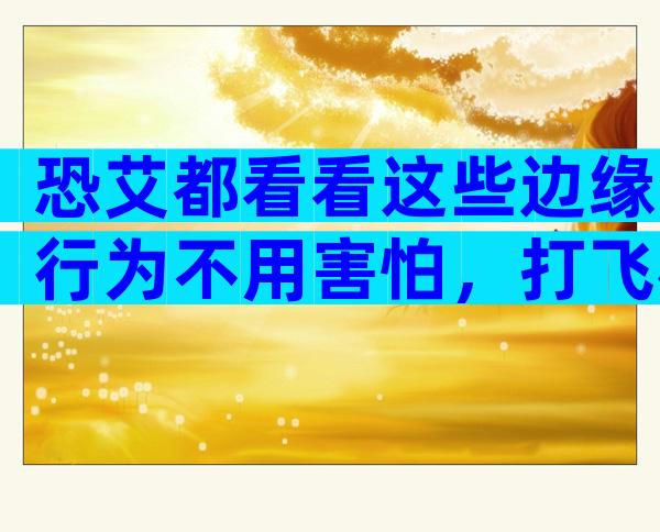 恐艾都看看这些边缘行为不用害怕，打飞机、按摩都很安全