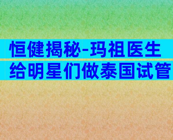 恒健揭秘-玛祖医生给明星们做泰国试管婴儿!