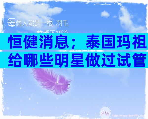 恒健消息；泰国玛祖给哪些明星做过试管？多少钱？