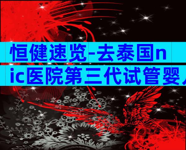 恒健速览-去泰国nic医院第三代试管婴儿受罪吗？