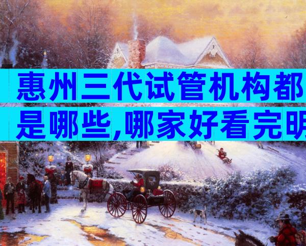 惠州三代试管机构都是哪些,哪家好看完明白