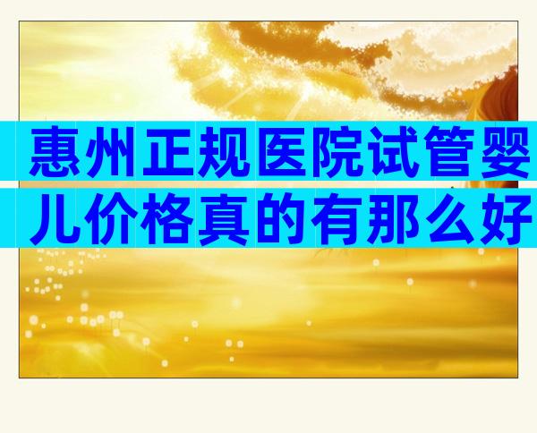 惠州正规医院试管婴儿价格真的有那么好吗？