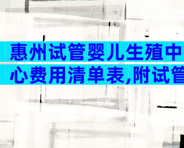 惠州试管婴儿生殖中心费用清单表,附试管机构一览!