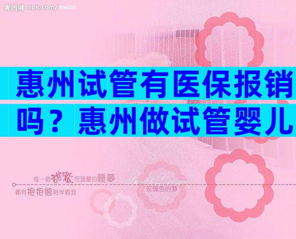 惠州试管有医保报销吗？惠州做试管婴儿多少钱？