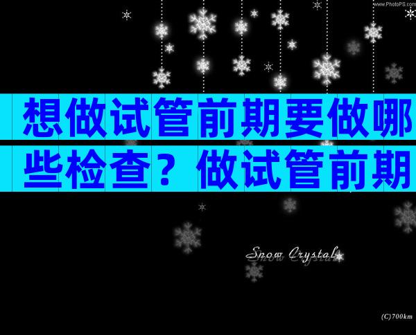 想做试管前期要做哪些检查？做试管前期的检查项目
