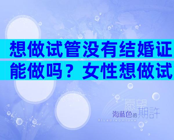 想做试管没有结婚证能做吗？女性想做试管没有结婚证能做吗？