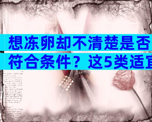 想冻卵却不清楚是否符合条件？这5类适宜人群有必要了解