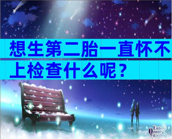 想生第二胎一直怀不上检查什么呢？
