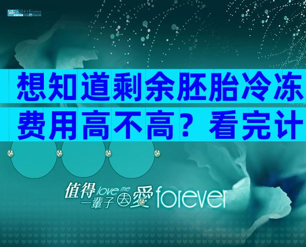 想知道剩余胚胎冷冻费用高不高？看完计算方法心里有谱