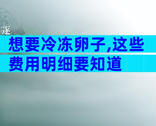 想要冷冻卵子,这些费用明细要知道