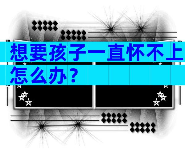 想要孩子一直怀不上怎么办？