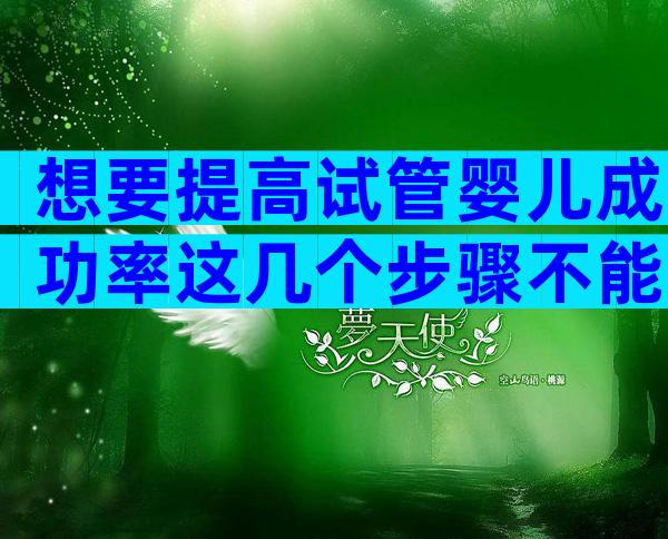 想要提高试管婴儿成功率这几个步骤不能少!