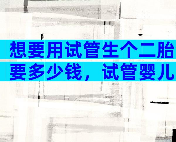 想要用试管生个二胎要多少钱，试管婴儿2胎费用多少