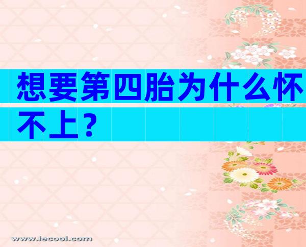 想要第四胎为什么怀不上？