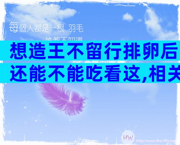 想造王不留行排卵后还能不能吃看这,相关禁忌趁早了解下