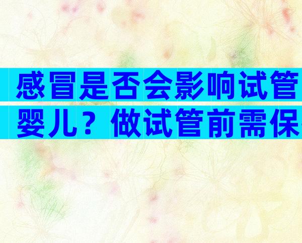 感冒是否会影响试管婴儿？做试管前需保持良好的身体状态