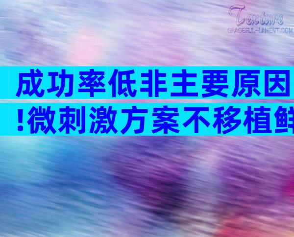 成功率低非主要原因!微刺激方案不移植鲜胚真相曝光