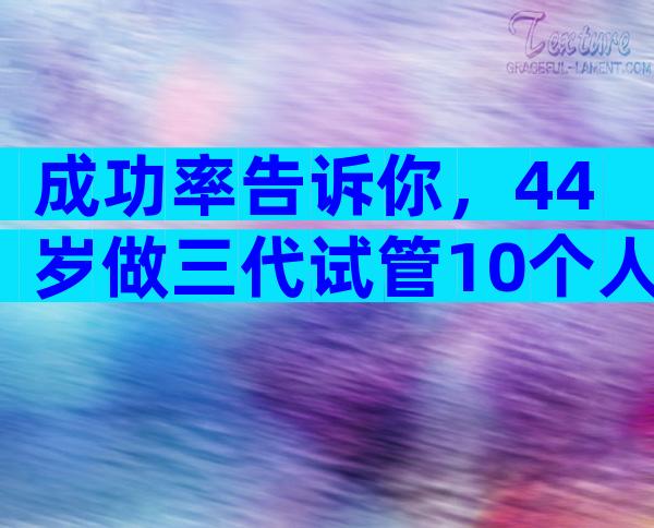 成功率告诉你，44岁做三代试管10个人有几个能成功