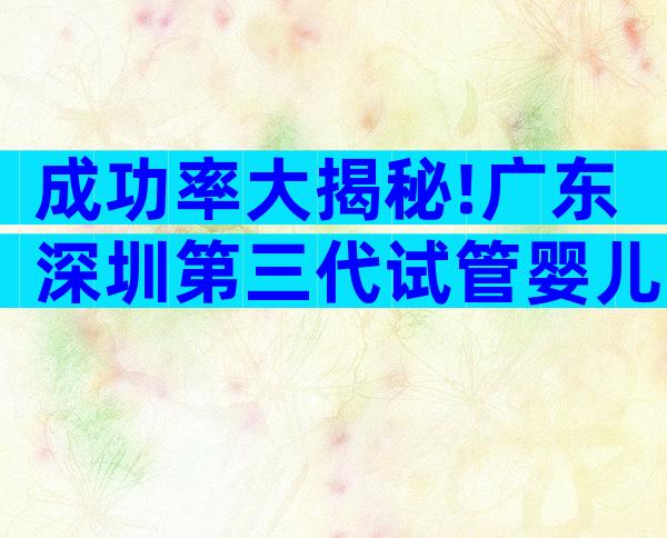 成功率大揭秘!广东深圳第三代试管婴儿一般几次成功