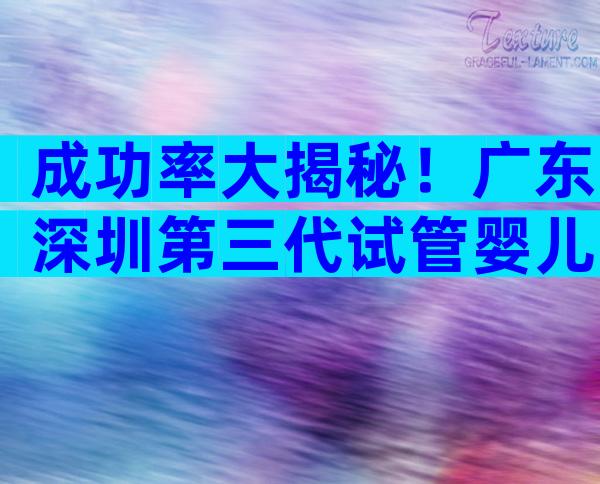 成功率大揭秘！广东深圳第三代试管婴儿一般几次成功