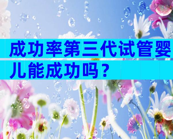 成功率第三代试管婴儿能成功吗？