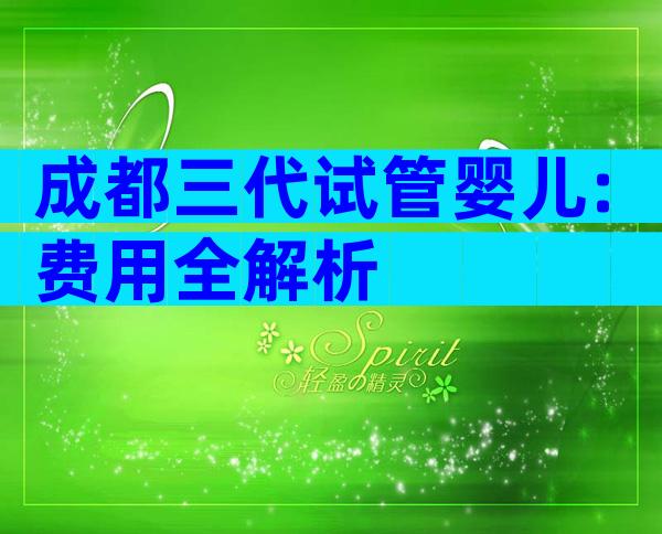 成都三代试管婴儿:费用全解析