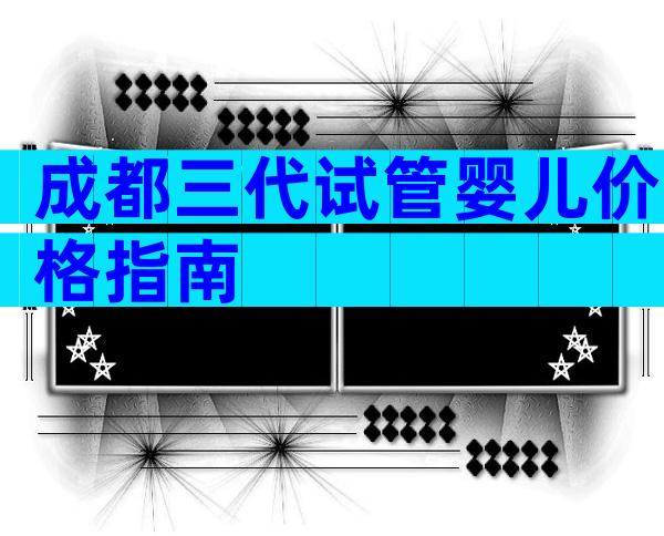 成都三代试管婴儿价格指南