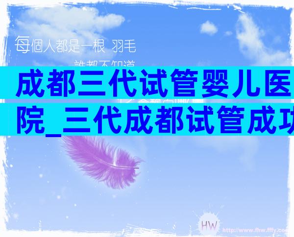 成都三代试管婴儿医院_三代成都试管成功率医院排名
