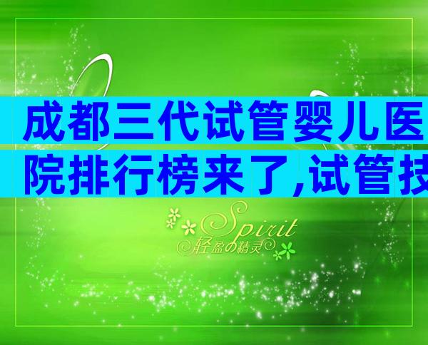 成都三代试管婴儿医院排行榜来了,试管技术哪个好