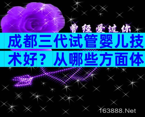 成都三代试管婴儿技术好？从哪些方面体现出来的？