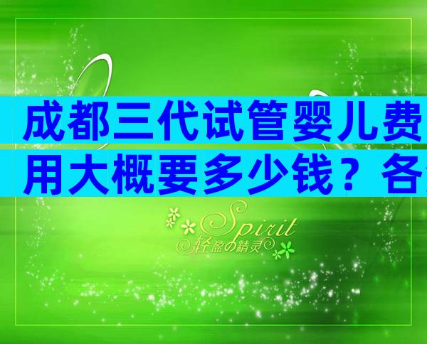 成都三代试管婴儿费用大概要多少钱？各流程费用介绍